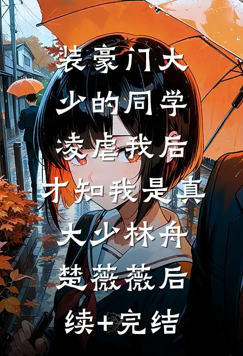 装豪门大少的同学凌虐我后，才知我是真大少林舟楚薇薇后续+完结