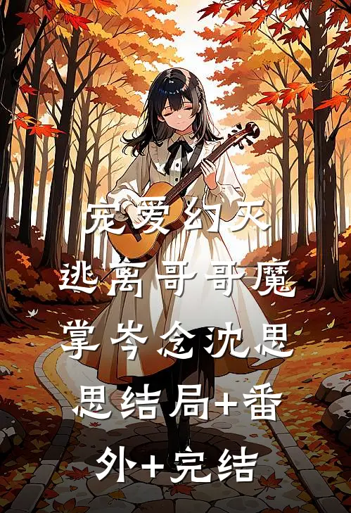 宠爱幻灭，逃离哥哥魔掌岑念沈思思结局+番外+完结