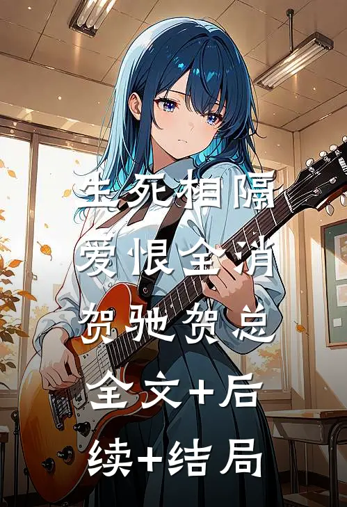 生死相隔，爱恨全消贺驰贺总全文+后续+结局