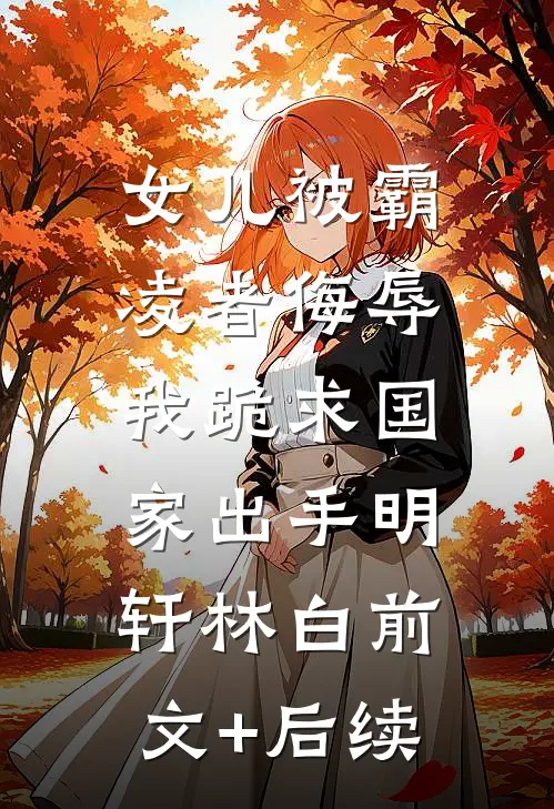 女儿被霸凌者侮辱，我跪求国家出手明轩林白前文+后续