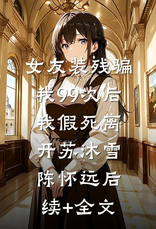 女友装残骗我99次后，我假死离开苏沐雪陈怀远后续+全文
