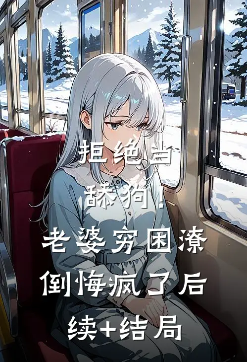 拒绝当舔狗！老婆穷困潦倒悔疯了后续+结局