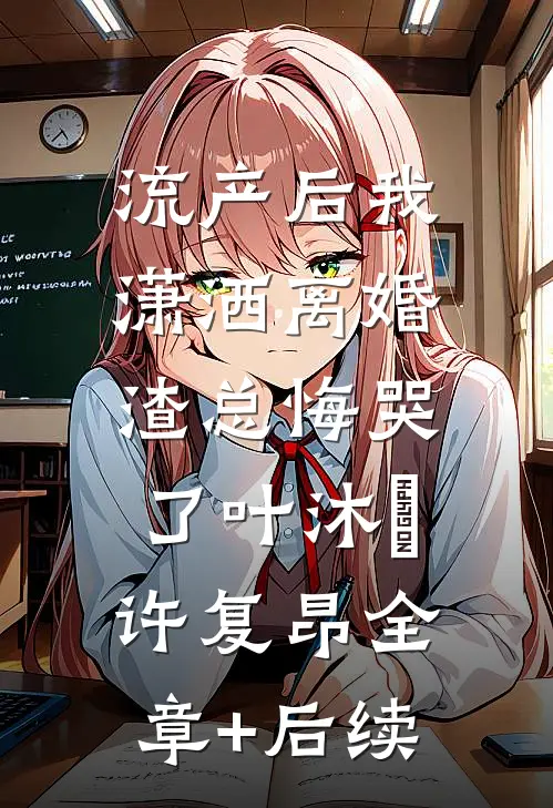 流产后我潇洒离婚，渣总悔哭了叶沐笒许复昂全章+后续