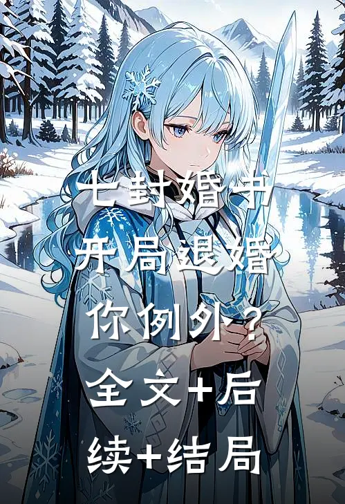 七封婚书：开局退婚，你例外？全文+后续+结局
