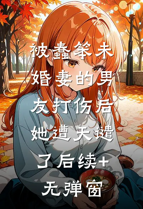 被蠢笨未婚妻的男友打伤后，她遭天谴了后续+无弹窗