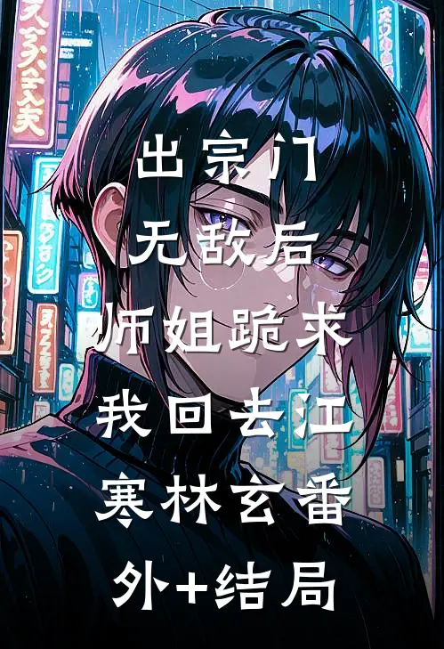 出宗门无敌后，师姐跪求我回去江寒林玄(番外)+(结局)