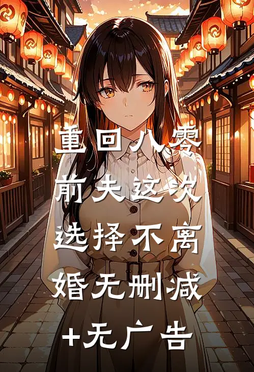 重回八零，前夫这次选择不离婚无删减+无广告