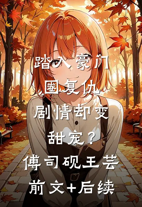 踏入豪门圈复仇，剧情却变甜宠？傅司砚王芸前文+后续