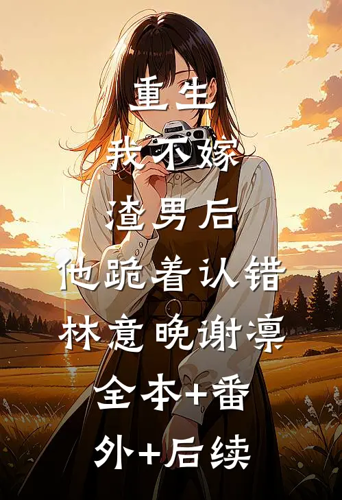 重生：我不嫁渣男后，他跪着认错林意晚谢凛:全本+番外+后续