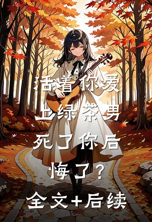 活着你爱上绿茶男，死了你后悔了？全文+后续