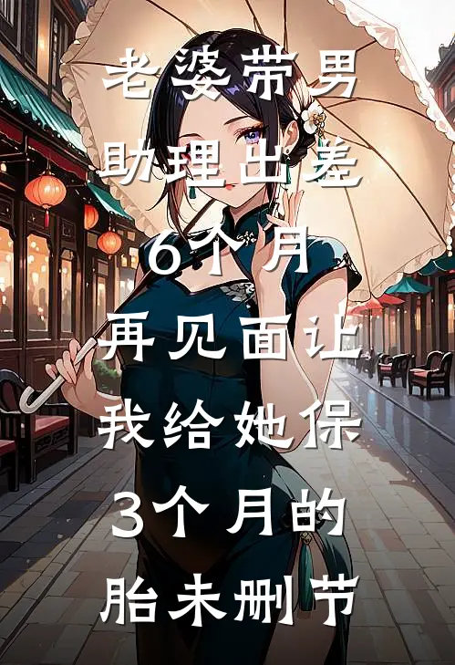 老婆带男助理出差6个月，再见面让我给她保3个月的胎未删节
