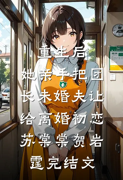 重生后，她亲手把团长未婚夫让给离婚初恋苏棠棠贺岩霆完结文