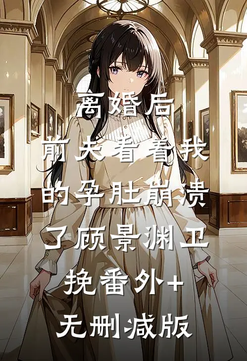 离婚后，前夫看着我的孕肚崩溃了顾景渊卫挽番外+无删减版