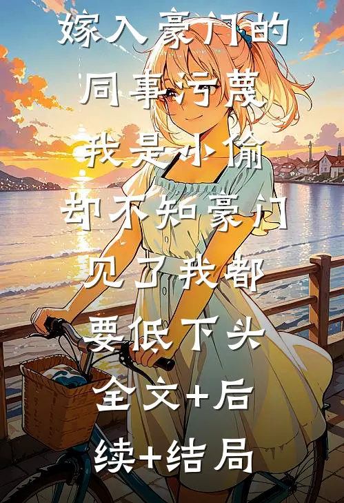 嫁入豪门的同事污蔑我是小偷，却不知豪门见了我都要低下头:全文+后续+结局