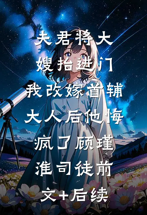 夫君将大嫂抬进门，我改嫁首辅大人后他悔疯了顾瑾淮司徒前文+后续