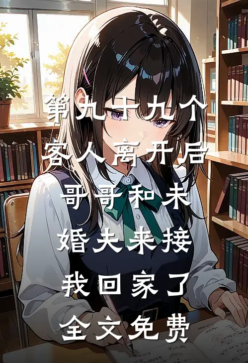 第九十九个客人离开后，哥哥和未婚夫来接我回家了全文免费