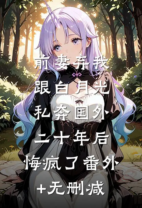前妻弃我跟白月光私奔国外二十年后，悔疯了番外+无删减