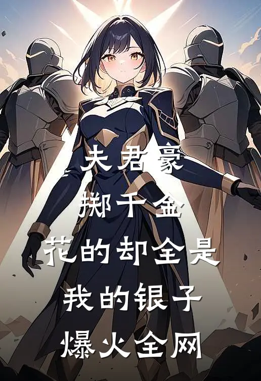 夫君豪掷千金，花的却全是我的银子爆火全网