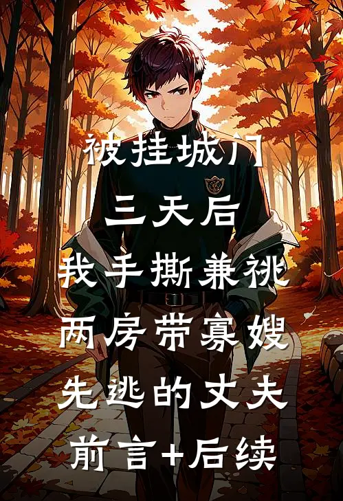 被挂城门三天后，我手撕兼祧两房带寡嫂先逃的丈夫前言+后续