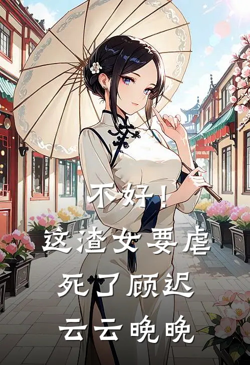 不好！这渣女要虐死了顾迟云云晚晚