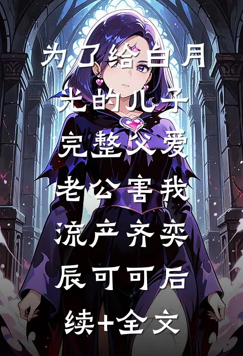 为了给白月光的儿子完整父爱，老公害我流产齐奕辰可可后续+全文