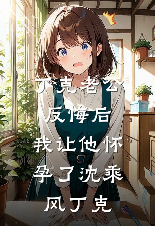 丁克老公反悔后，我让他怀孕了沈乘风丁克