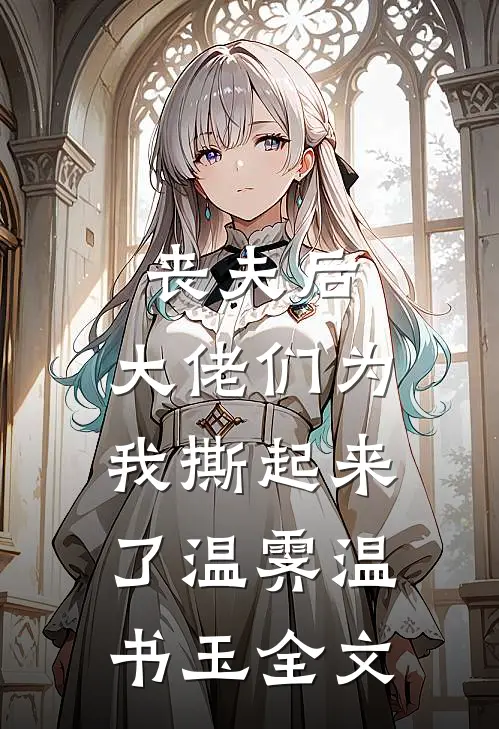 丧夫后，大佬们为我撕起来了温霁温书玉全文
