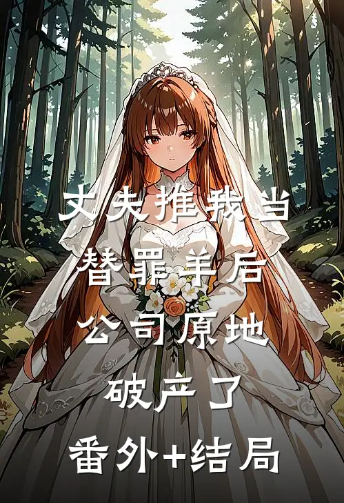 丈夫推我当替罪羊后，公司原地破产了:(番外)+(结局)
