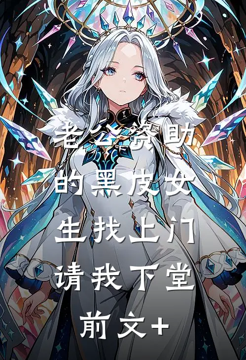 老公资助的黑皮女生找上门，请我下堂前文+