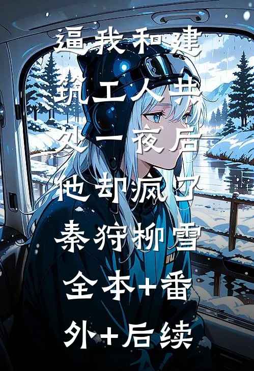 逼我和建筑工人共处一夜后，他却疯了秦狩柳雪全本+番外+后续