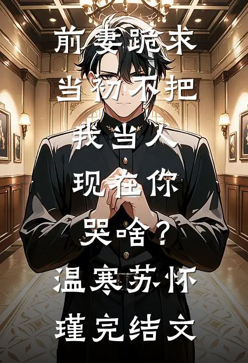 前妻跪求，当初不把我当人，现在你哭啥？温寒苏怀瑾完结文