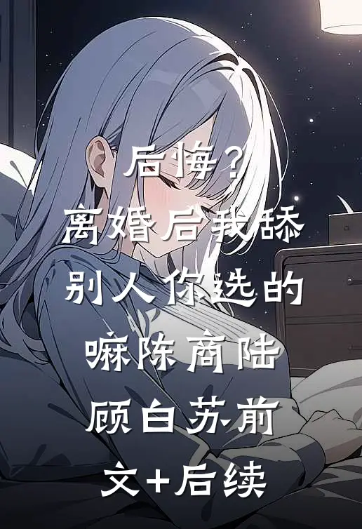 后悔？离婚后我舔别人，你选的嘛陈商陆顾白苏前文+后续