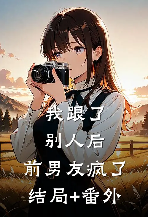 我跟了别人后，前男友疯了结局+番外