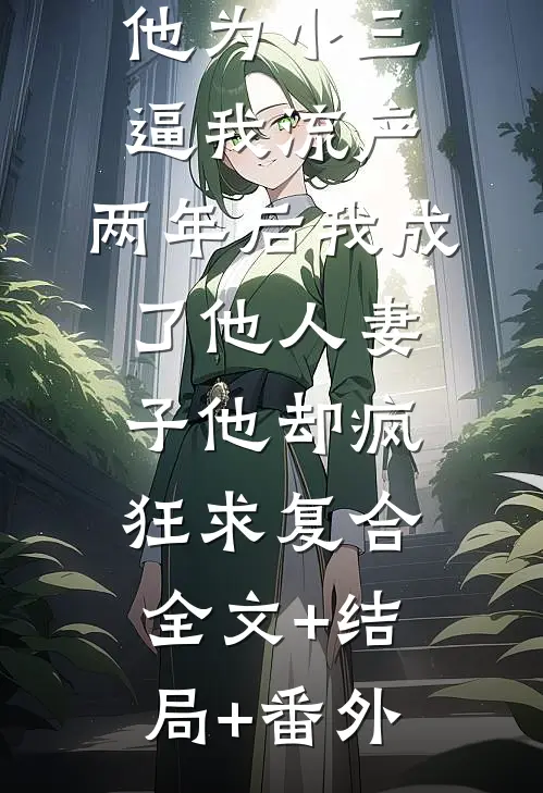 他为小三逼我流产，两年后我成了他人妻子他却疯狂求复合全文+结局+番外