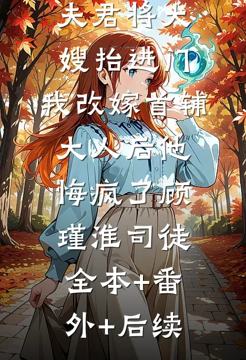 夫君将大嫂抬进门，我改嫁首辅大人后他悔疯了顾瑾淮司徒:全本+番外+后续