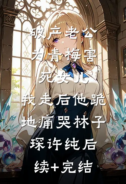破产老公为青梅害死女儿，我走后他跪地痛哭林子琛许纯后续+完结