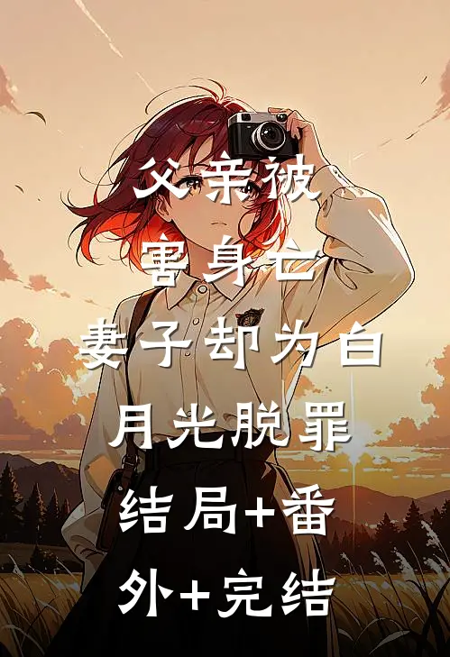 父亲被害身亡，妻子却为白月光脱罪结局+番外+完结