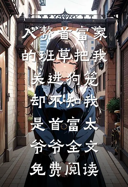 入赘首富家的班草把我关进狗笼，却不知我是首富太爷爷全文免费阅读
