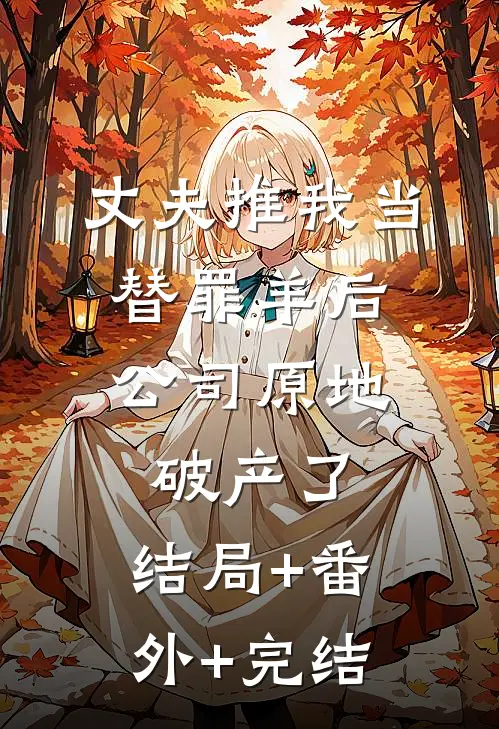丈夫推我当替罪羊后，公司原地破产了:结局+番外+完结