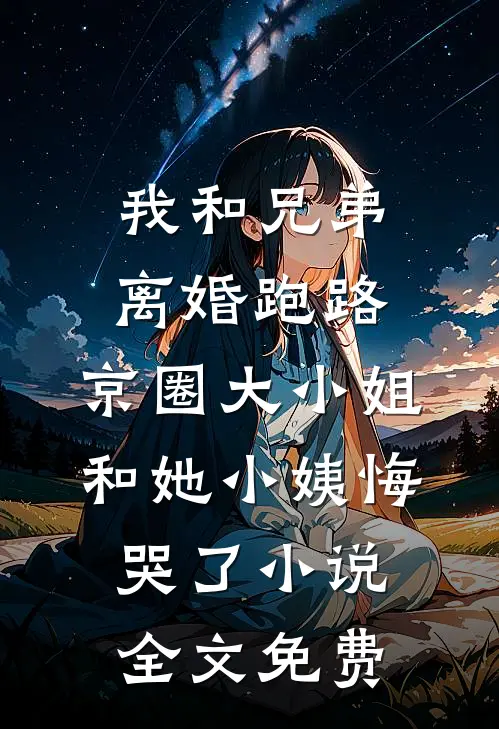 我和兄弟离婚跑路，京圈大小姐和她小姨悔哭了小说全文免费