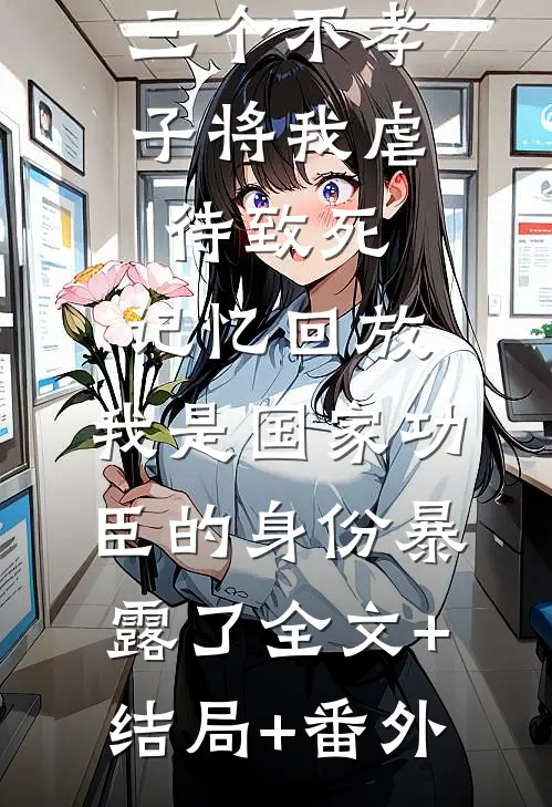 三个不孝子将我虐待致死，记忆回放，我是国家功臣的身份暴露了全文+结局+番外