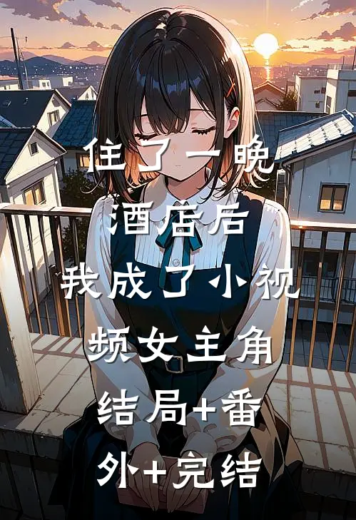 住了一晚酒店后，我成了小视频女主角:结局+番外+完结