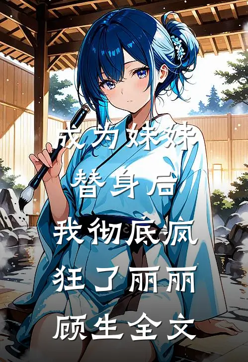 成为妹妹替身后，我彻底疯狂了丽丽顾生全文