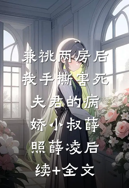 兼祧两房后，我手撕害死夫君的病娇小叔薛照薛凌后续+全文
