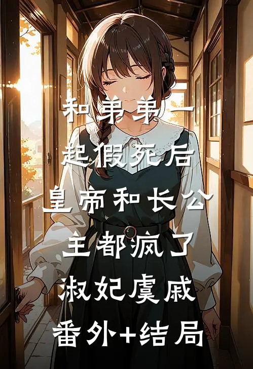 和弟弟一起假死后，皇帝和长公主都疯了淑妃虞戚:(番外)+(结局)