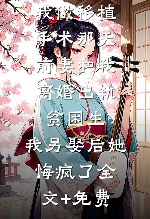 我做移植手术那天，前妻和我离婚出轨贫困生，我另娶后她悔疯了全文+免费