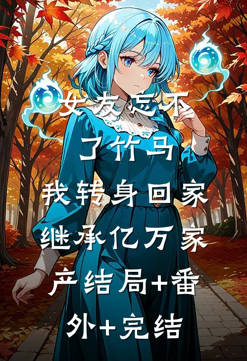 女友忘不了竹马，我转身回家继承亿万家产结局+番外+完结