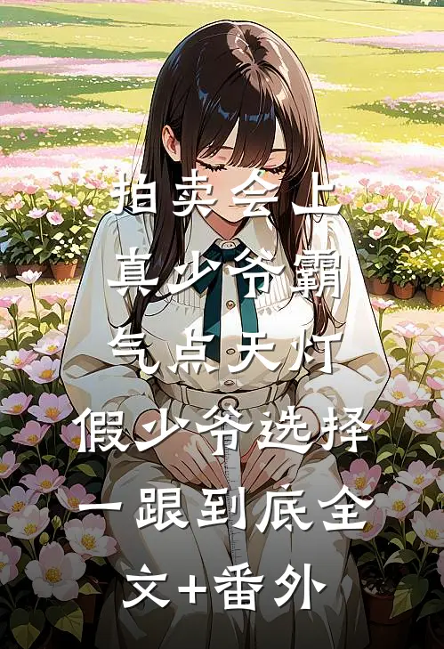 拍卖会上真少爷霸气点天灯，假少爷选择一跟到底全文+番外