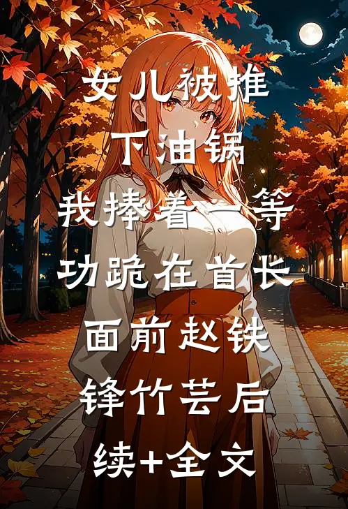 女儿被推下油锅，我捧着一等功跪在首长面前赵铁锋竹芸后续+全文