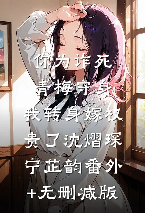 你为诈死青梅守身，我转身嫁权贵了沈熠琛宁芷韵番外+无删减版